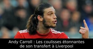 Andy Carroll : Les coulisses étonnantes de son transfert à Liverpool