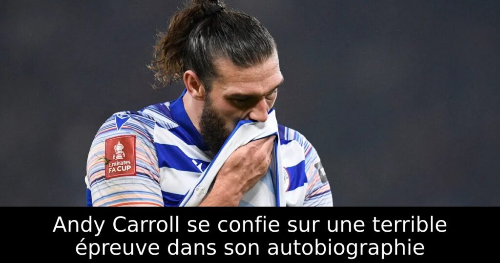 Andy Carroll se confie sur une terrible épreuve dans son autobiographie