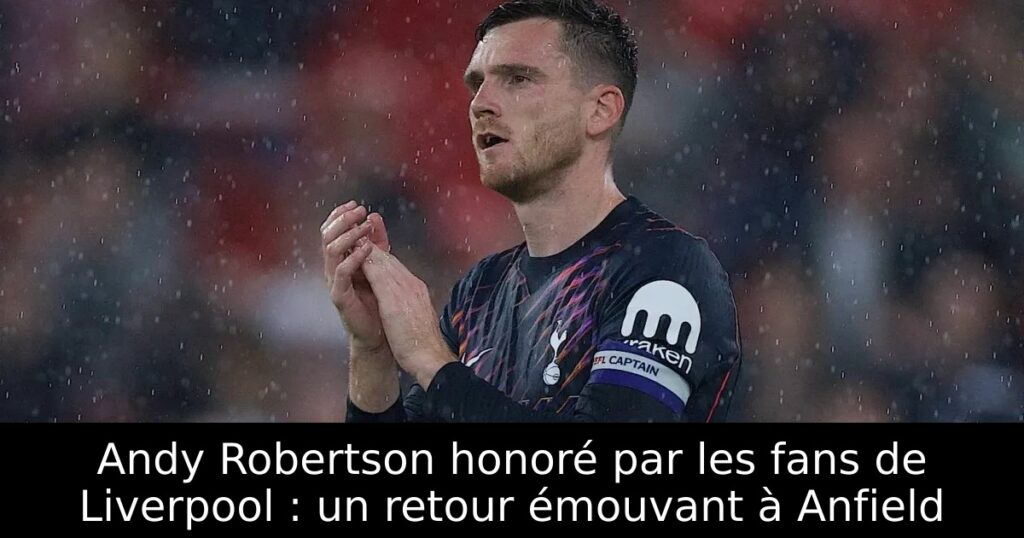Andy Robertson honoré par les fans de Liverpool : un retour émouvant à Anfield