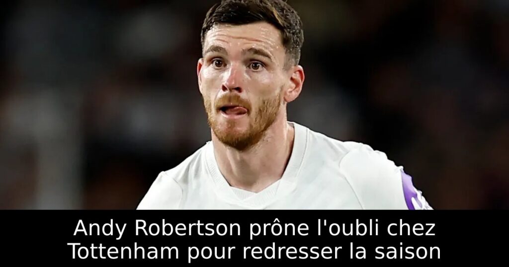 Andy Robertson prône l&rsquo;oubli chez Tottenham pour redresser la saison