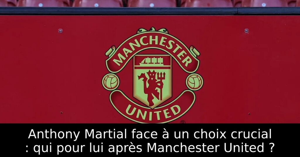 Anthony Martial face à un choix crucial : qui pour lui après Manchester United ?