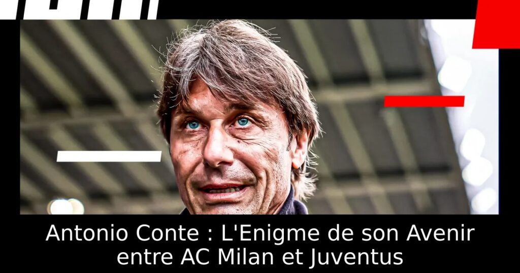 Antonio Conte : L&rsquo;Enigme de son Avenir entre AC Milan et Juventus