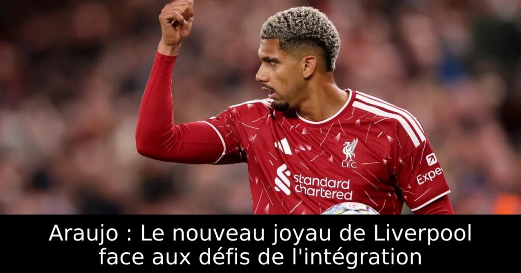 Araujo : Le nouveau joyau de Liverpool face aux défis de l&rsquo;intégration