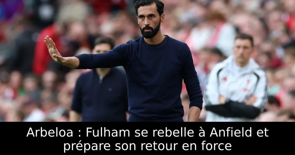 Arbeloa : Fulham se rebelle à Anfield et prépare son retour en force