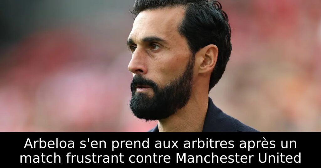 Arbeloa s&rsquo;en prend aux arbitres après un match frustrant contre Manchester United