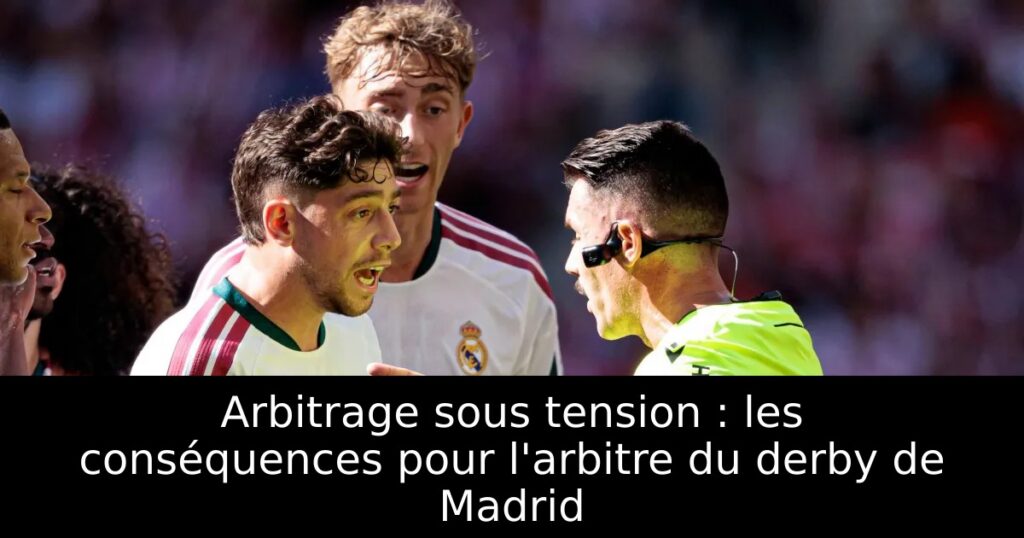 Arbitrage sous tension : les conséquences pour l&rsquo;arbitre du derby de Madrid