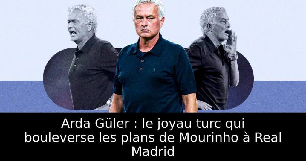 Arda Güler : le joyau turc qui bouleverse les plans de Mourinho à Real Madrid