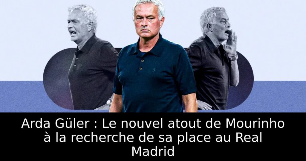 Arda Güler : Le nouvel atout de Mourinho à la recherche de sa place au Real Madrid