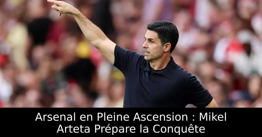Arsenal en Pleine Ascension : Mikel Arteta Prépare la Conquête
