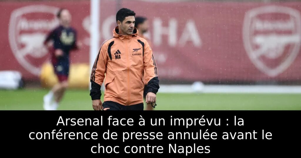 Arsenal face à un imprévu : la conférence de presse annulée avant le choc contre Naples