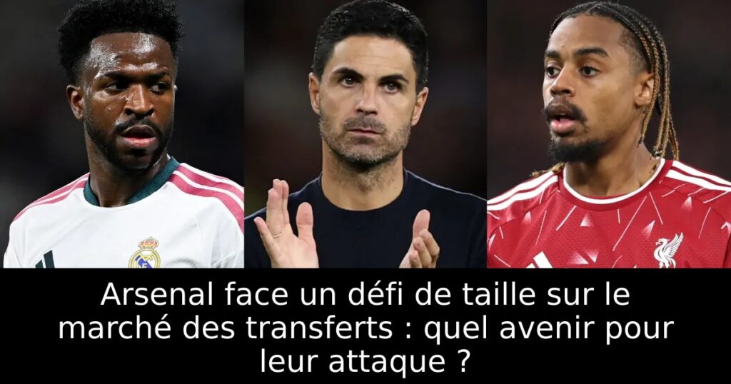 Arsenal face un défi de taille sur le marché des transferts : quel avenir pour leur attaque ?
