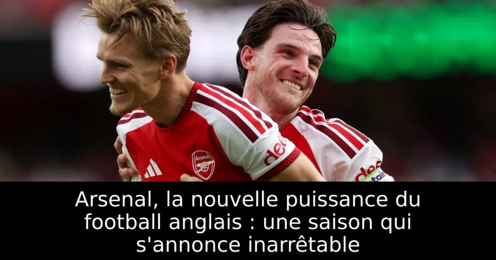 Arsenal, la nouvelle puissance du football anglais : une saison qui s&rsquo;annonce inarrêtable
