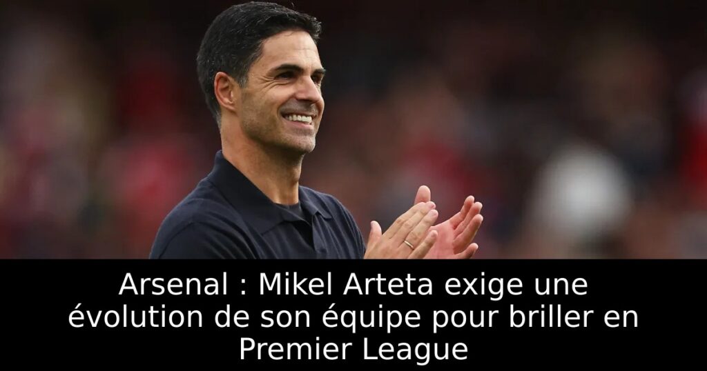 Arsenal : Mikel Arteta exige une évolution de son équipe pour briller en Premier League