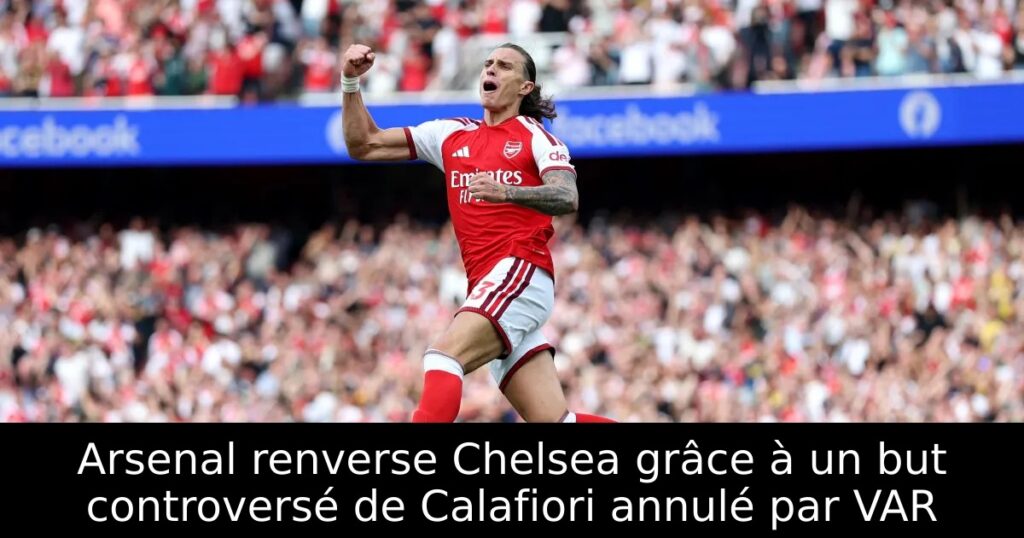 Arsenal renverse Chelsea grâce à un but controversé de Calafiori annulé par VAR