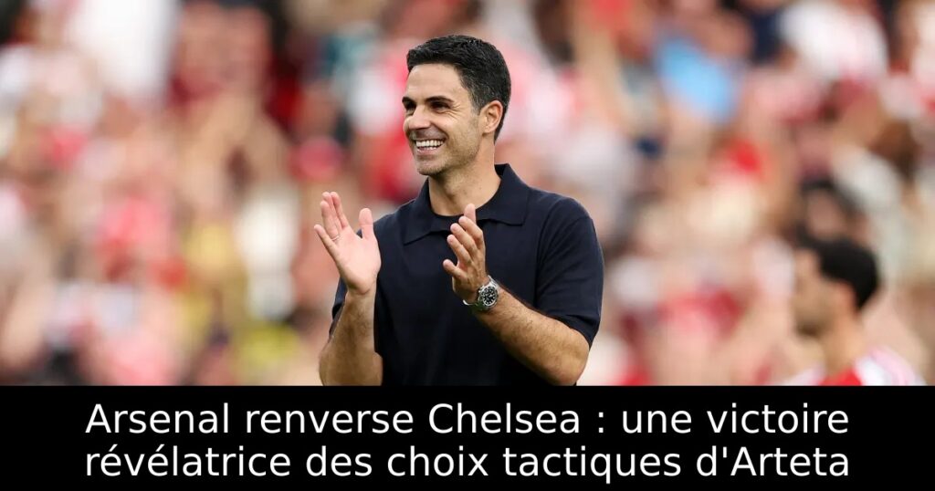 Arsenal renverse Chelsea : une victoire révélatrice des choix tactiques d&rsquo;Arteta