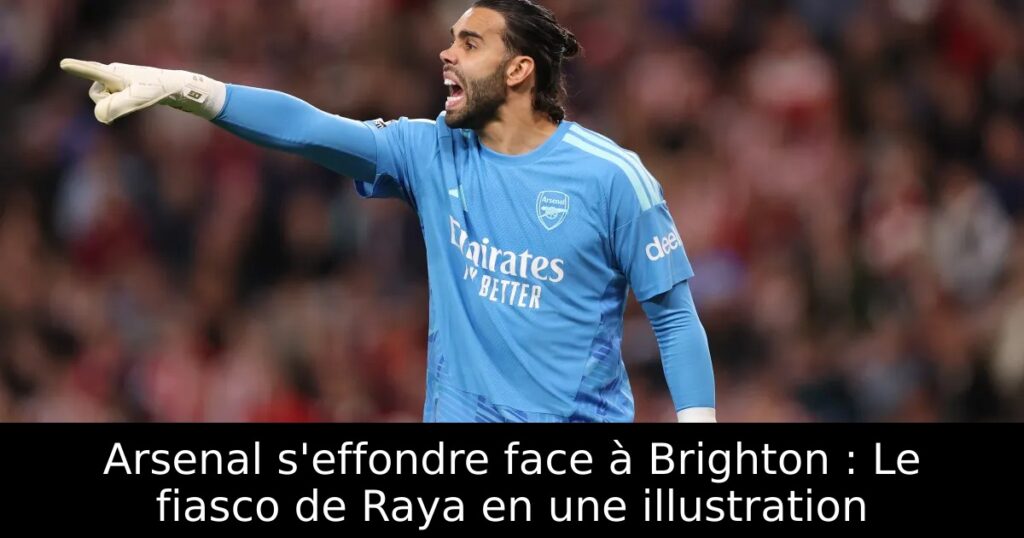 Arsenal s&rsquo;effondre face à Brighton : Le fiasco de Raya en une illustration