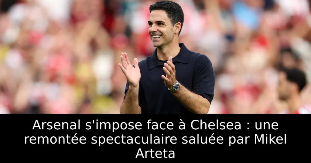 Arsenal s&rsquo;impose face à Chelsea : une remontée spectaculaire saluée par Mikel Arteta