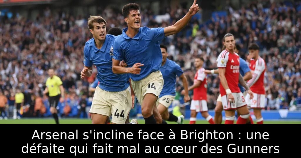 Arsenal s&rsquo;incline face à Brighton : une défaite qui fait mal au cœur des Gunners