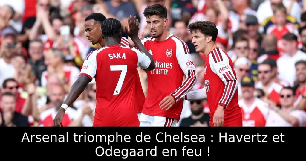 Arsenal triomphe de Chelsea : Havertz et Odegaard en feu !