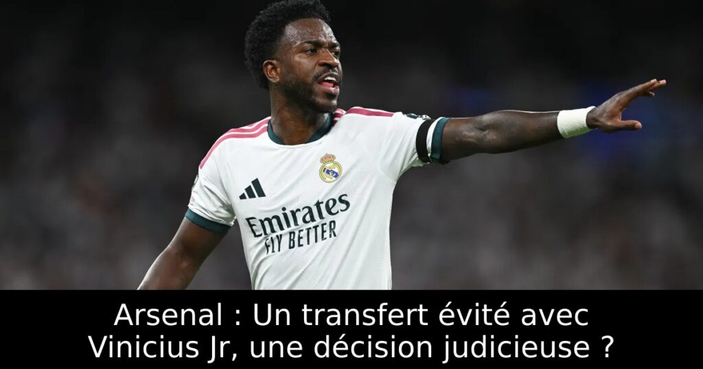 Arsenal : Un transfert évité avec Vinicius Jr, une décision judicieuse ?