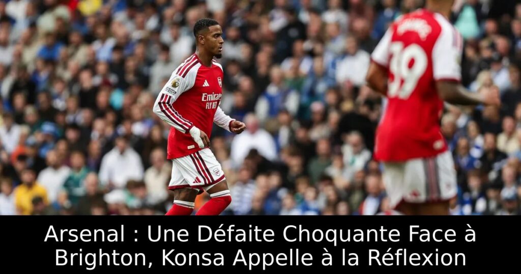 Arsenal : Une Défaite Choquante Face à Brighton, Konsa Appelle à la Réflexion