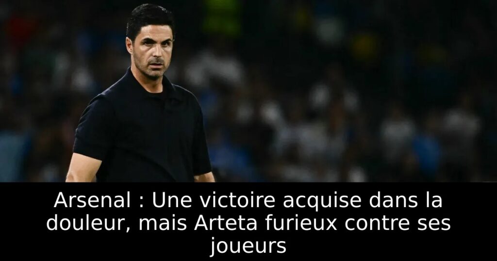Arsenal : Une victoire acquise dans la douleur, mais Arteta furieux contre ses joueurs