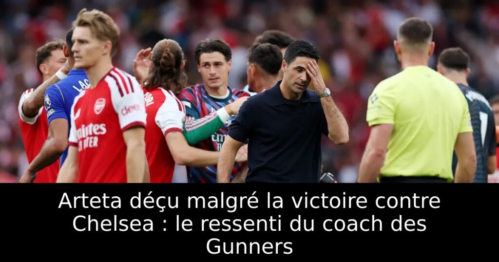 Arteta déçu malgré la victoire contre Chelsea : le ressenti du coach des Gunners