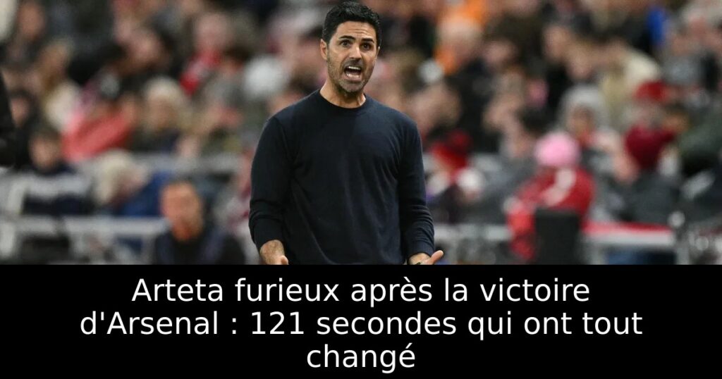 Arteta furieux après la victoire d&rsquo;Arsenal : 121 secondes qui ont tout changé