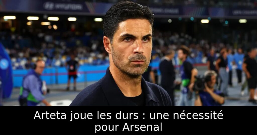 Arteta joue les durs : une nécessité pour Arsenal