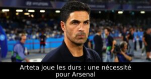Arteta joue les durs : une nécessité pour Arsenal