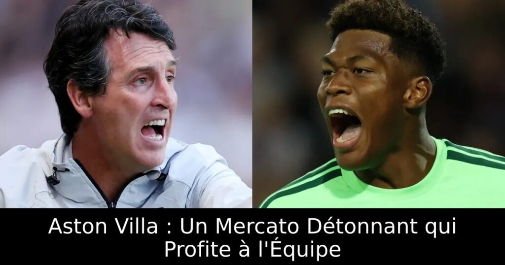 Aston Villa : Un Mercato Détonnant qui Profite à l&rsquo;Équipe