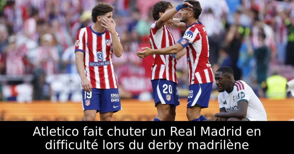 Atletico fait chuter un Real Madrid en difficulté lors du derby madrilène