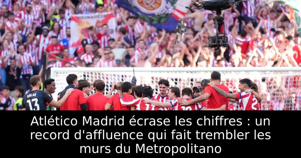 Atlético Madrid écrase les chiffres : un record d&rsquo;affluence qui fait trembler les murs du Metropolitano