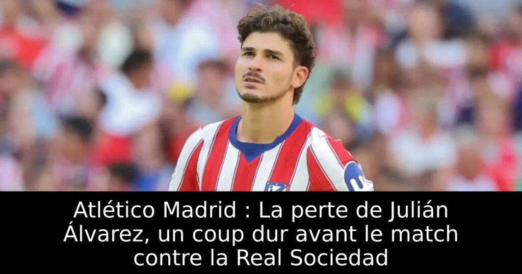 Atlético Madrid : La perte de Julián Álvarez, un coup dur avant le match contre la Real Sociedad