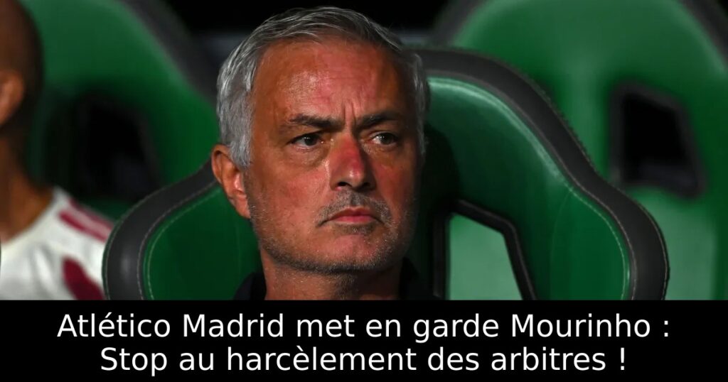 Atlético Madrid met en garde Mourinho : Stop au harcèlement des arbitres !