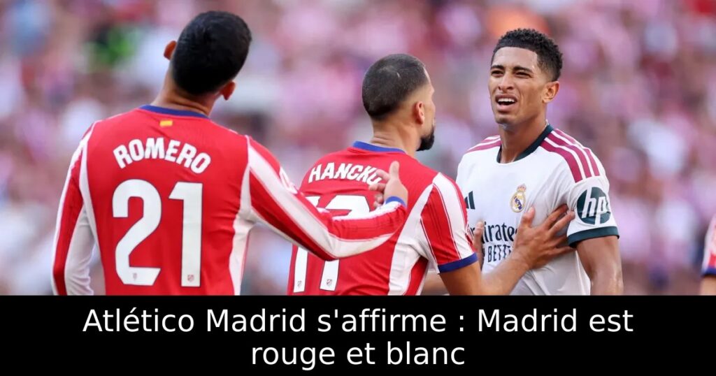 Atlético Madrid s&rsquo;affirme : Madrid est rouge et blanc