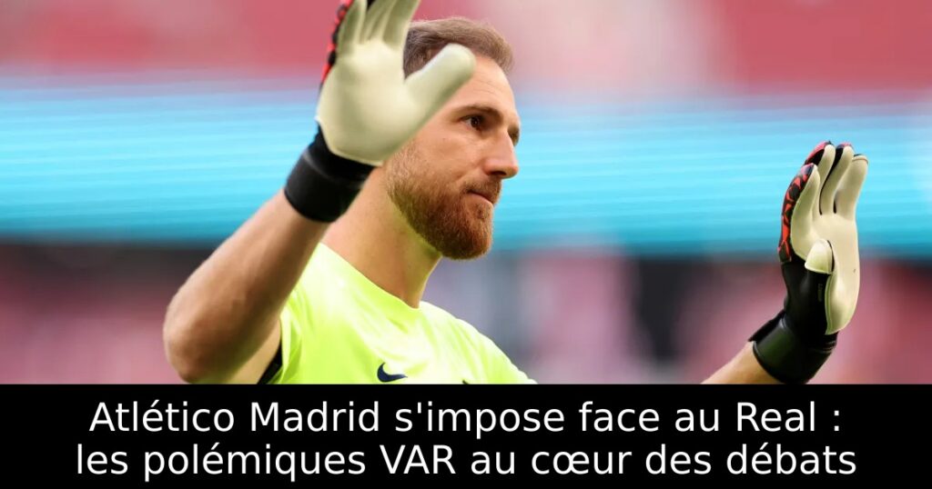 Atlético Madrid s&rsquo;impose face au Real : les polémiques VAR au cœur des débats