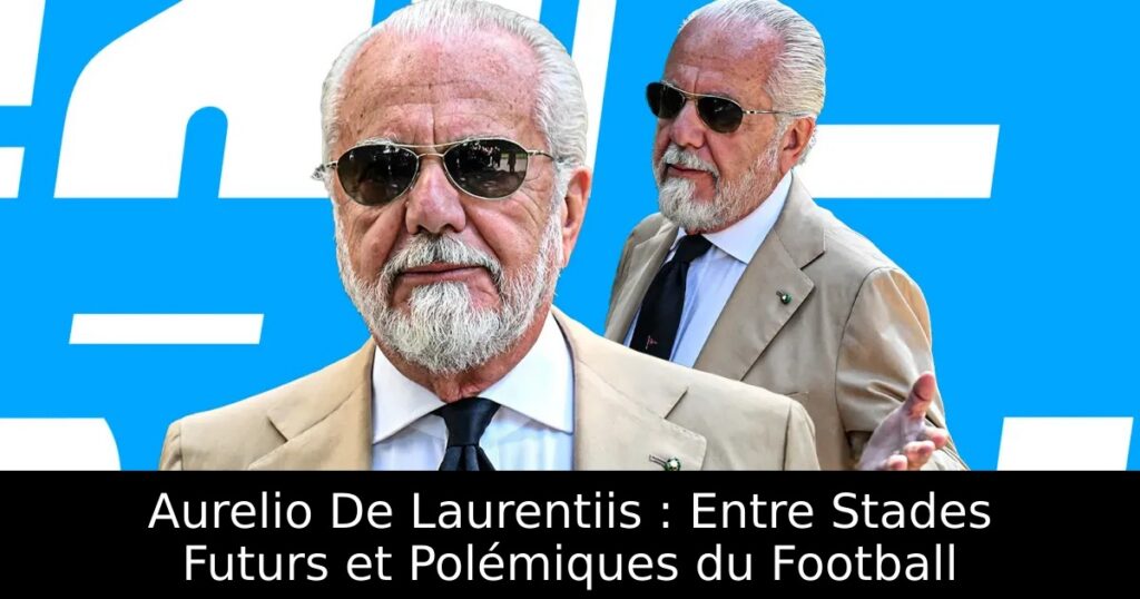 Aurelio De Laurentiis : Entre Stades Futurs et Polémiques du Football