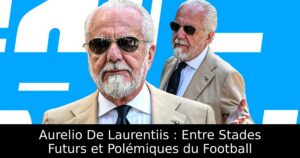 Aurelio De Laurentiis : Entre Stades Futurs et Polémiques du Football