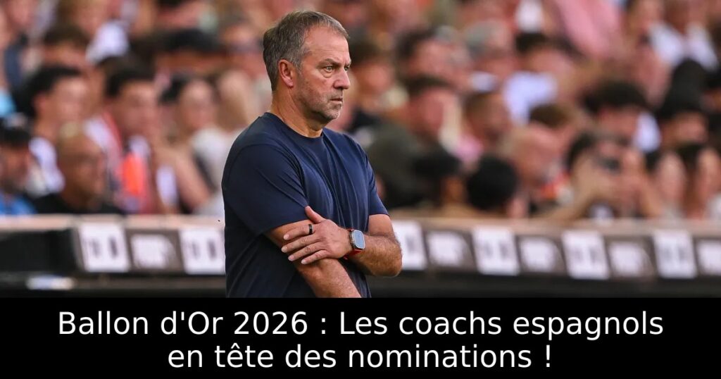 Ballon d&rsquo;Or 2026 : Les coachs espagnols en tête des nominations !
