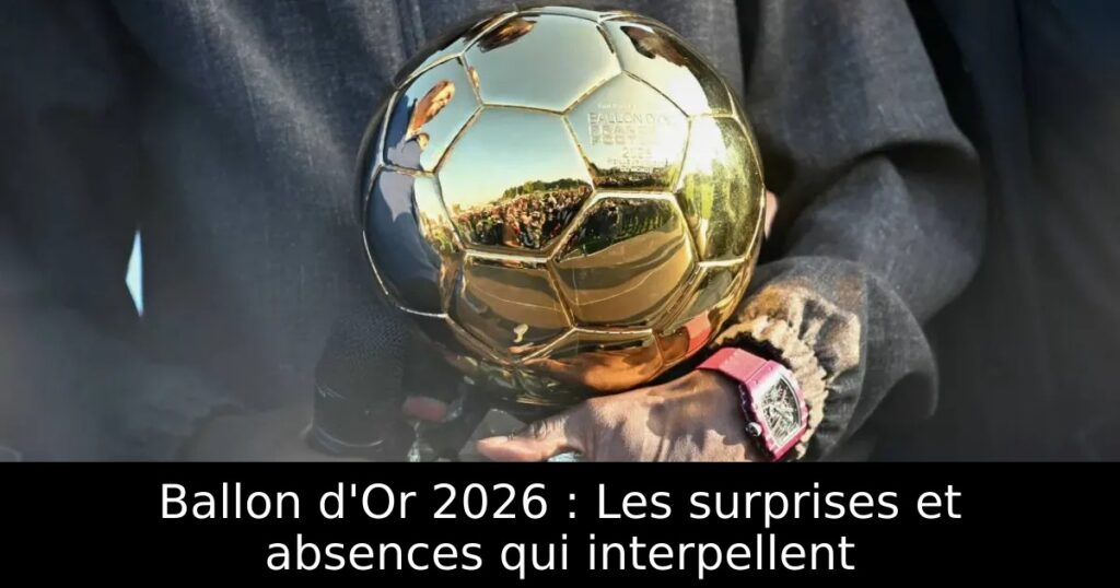 Ballon d&rsquo;Or 2026 : Les surprises et absences qui interpellent