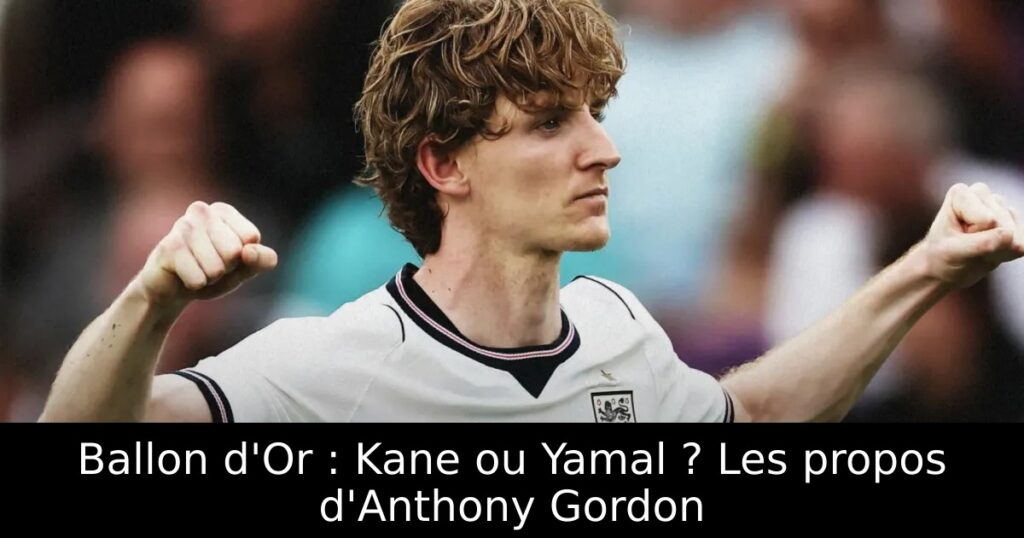 Ballon d&rsquo;Or : Kane ou Yamal ? Les propos d&rsquo;Anthony Gordon