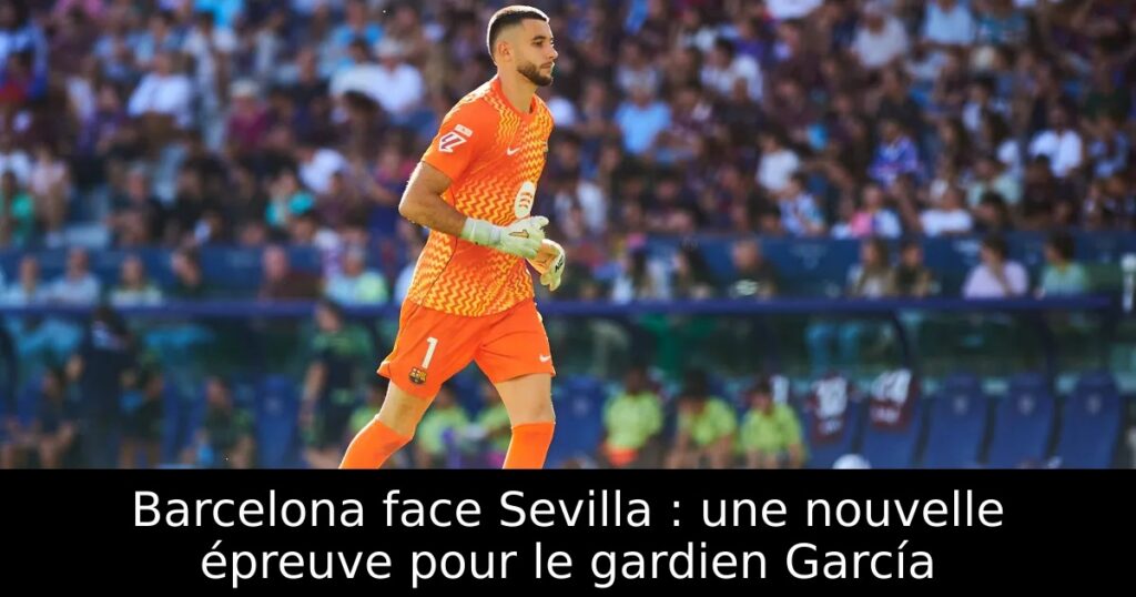 Barcelona face Sevilla : une nouvelle épreuve pour le gardien García