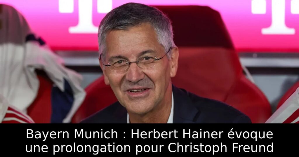 Bayern Munich : Herbert Hainer évoque une prolongation pour Christoph Freund