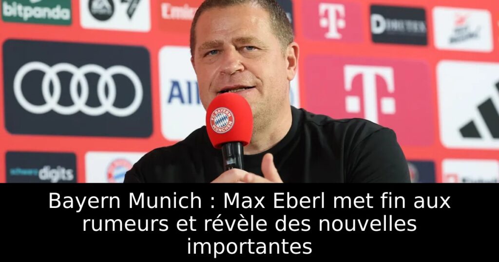 Bayern Munich : Max Eberl met fin aux rumeurs et révèle des nouvelles importantes