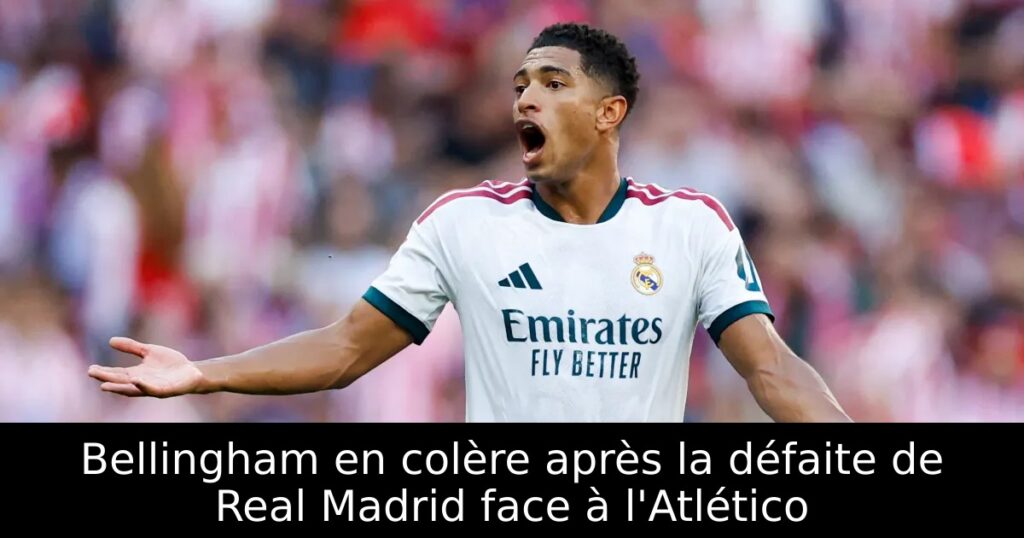 Bellingham en colère après la défaite de Real Madrid face à l&rsquo;Atlético