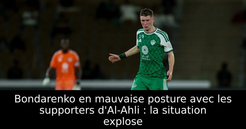 Bondarenko en mauvaise posture avec les supporters d&rsquo;Al-Ahli : la situation explose
