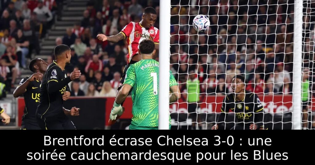 Brentford écrase Chelsea 3-0 : une soirée cauchemardesque pour les Blues
