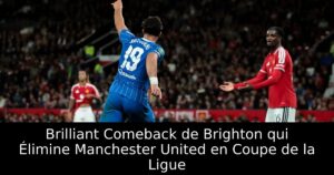 Brilliant Comeback de Brighton qui Élimine Manchester United en Coupe de la Ligue