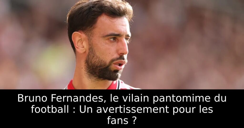 Bruno Fernandes, le vilain pantomime du football : Un avertissement pour les fans ?